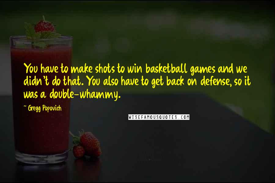 Gregg Popovich Quotes: You have to make shots to win basketball games and we didn't do that. You also have to get back on defense, so it was a double-whammy.