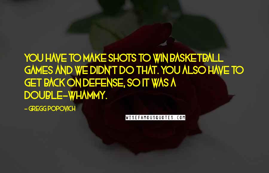 Gregg Popovich Quotes: You have to make shots to win basketball games and we didn't do that. You also have to get back on defense, so it was a double-whammy.