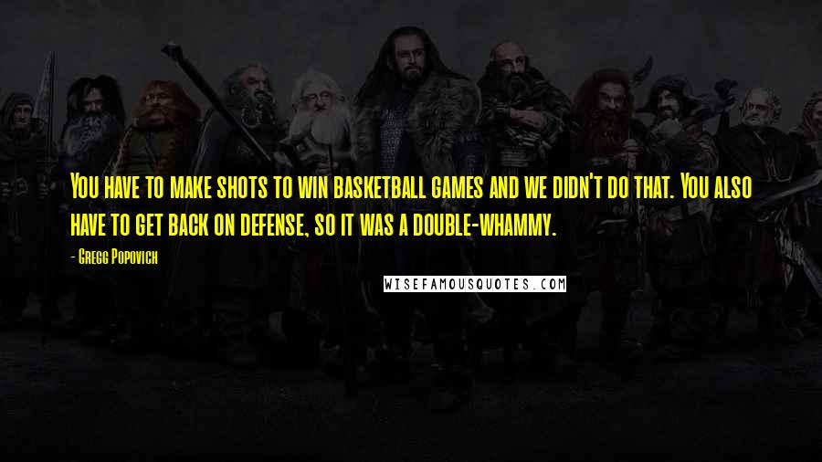 Gregg Popovich Quotes: You have to make shots to win basketball games and we didn't do that. You also have to get back on defense, so it was a double-whammy.