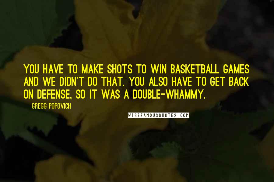 Gregg Popovich Quotes: You have to make shots to win basketball games and we didn't do that. You also have to get back on defense, so it was a double-whammy.