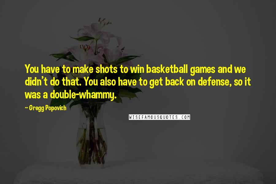 Gregg Popovich Quotes: You have to make shots to win basketball games and we didn't do that. You also have to get back on defense, so it was a double-whammy.