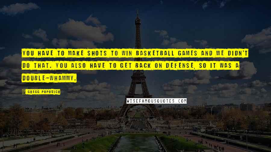 Gregg Popovich Quotes: You have to make shots to win basketball games and we didn't do that. You also have to get back on defense, so it was a double-whammy.