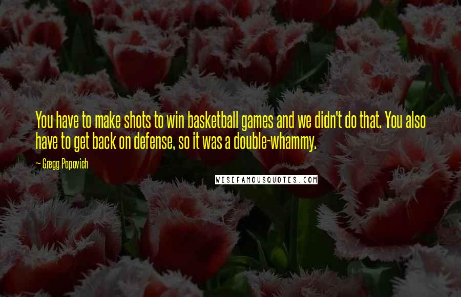 Gregg Popovich Quotes: You have to make shots to win basketball games and we didn't do that. You also have to get back on defense, so it was a double-whammy.