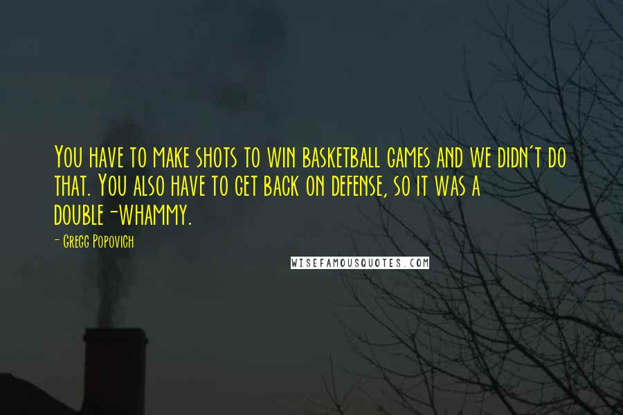 Gregg Popovich Quotes: You have to make shots to win basketball games and we didn't do that. You also have to get back on defense, so it was a double-whammy.