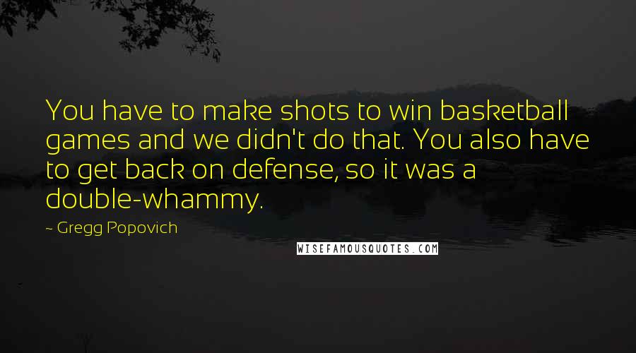 Gregg Popovich Quotes: You have to make shots to win basketball games and we didn't do that. You also have to get back on defense, so it was a double-whammy.