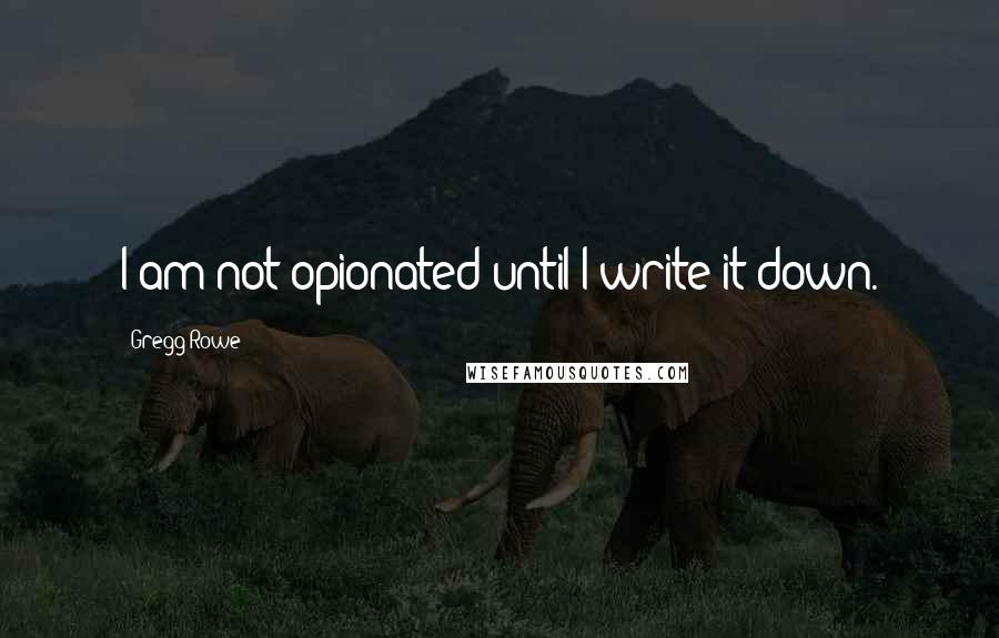 Gregg Rowe Quotes: I am not opionated until I write it down.