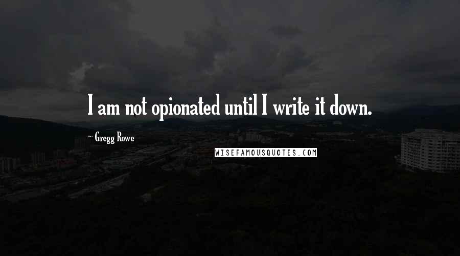 Gregg Rowe Quotes: I am not opionated until I write it down.