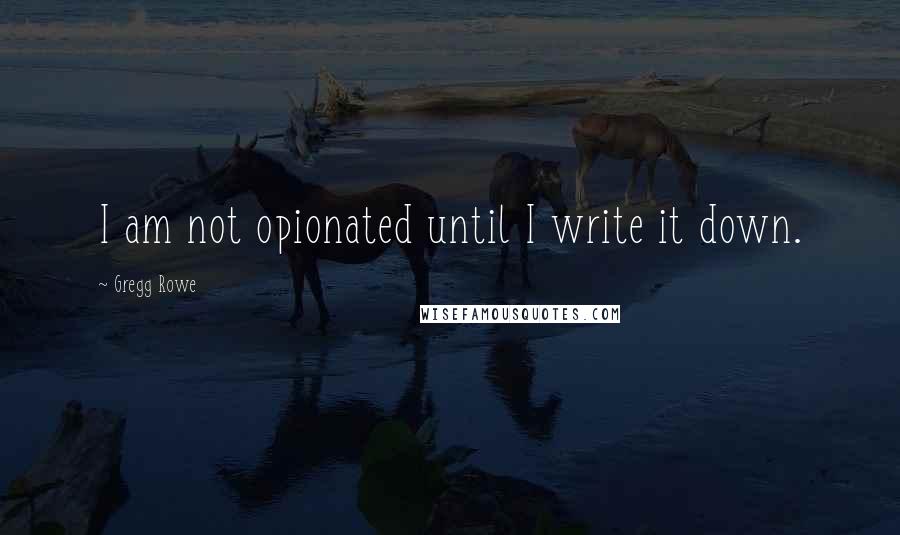 Gregg Rowe Quotes: I am not opionated until I write it down.