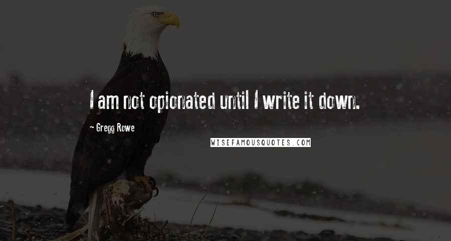 Gregg Rowe Quotes: I am not opionated until I write it down.