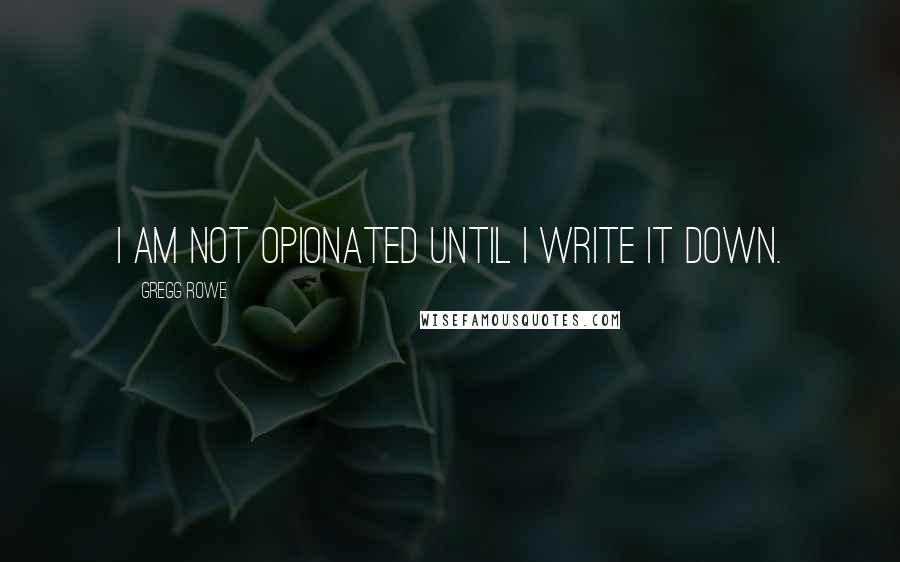 Gregg Rowe Quotes: I am not opionated until I write it down.