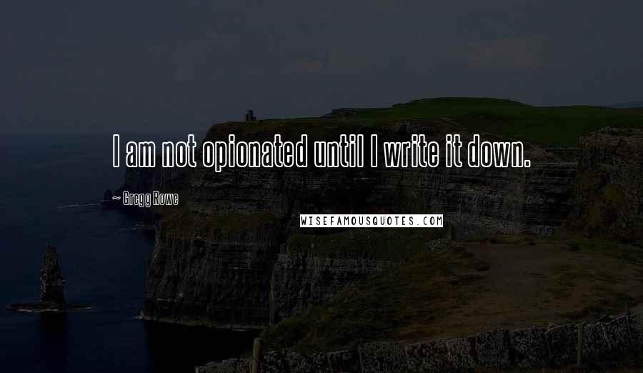 Gregg Rowe Quotes: I am not opionated until I write it down.