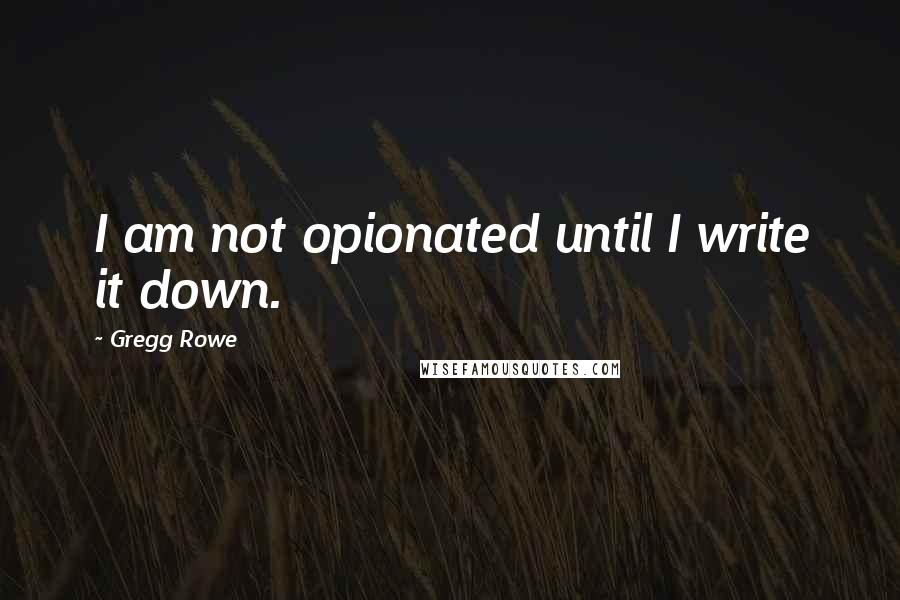 Gregg Rowe Quotes: I am not opionated until I write it down.