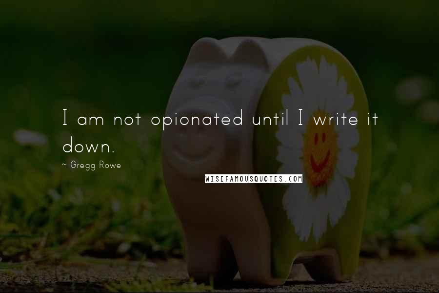 Gregg Rowe Quotes: I am not opionated until I write it down.
