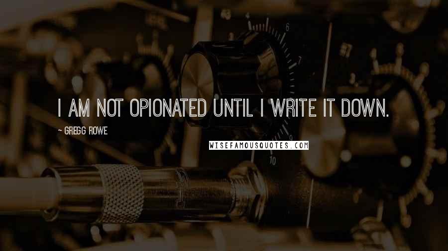 Gregg Rowe Quotes: I am not opionated until I write it down.