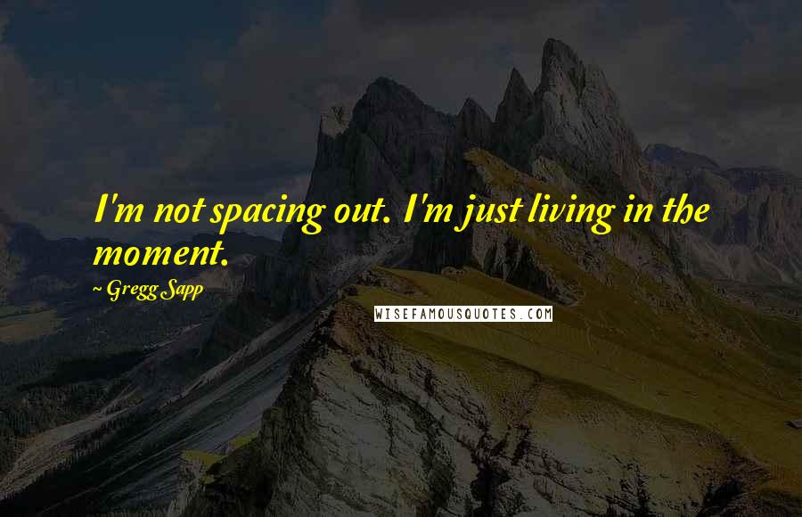 Gregg Sapp Quotes: I'm not spacing out. I'm just living in the moment.