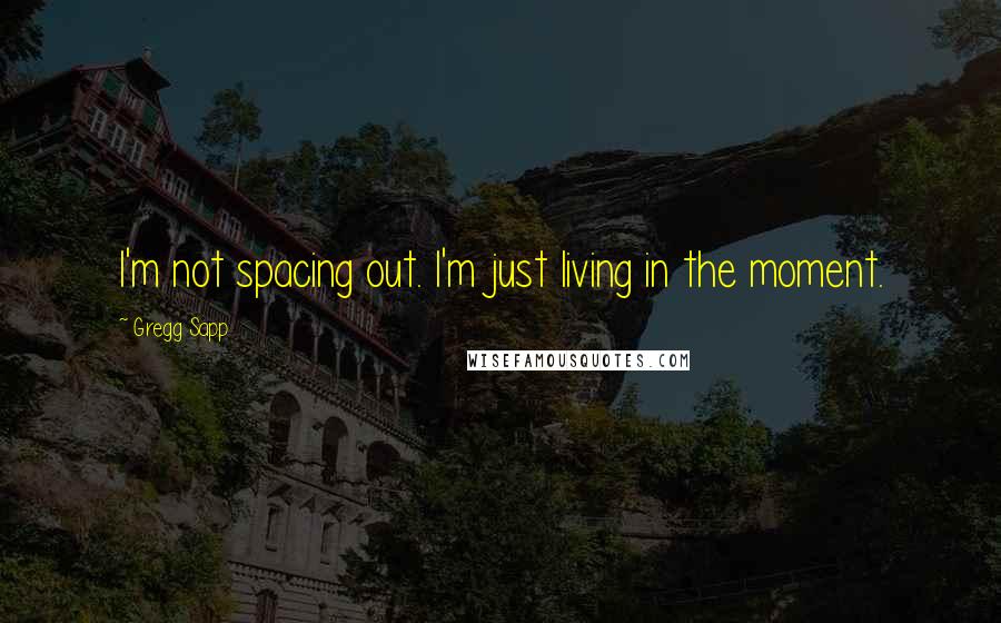 Gregg Sapp Quotes: I'm not spacing out. I'm just living in the moment.