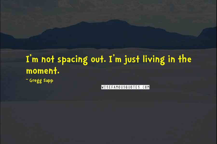 Gregg Sapp Quotes: I'm not spacing out. I'm just living in the moment.