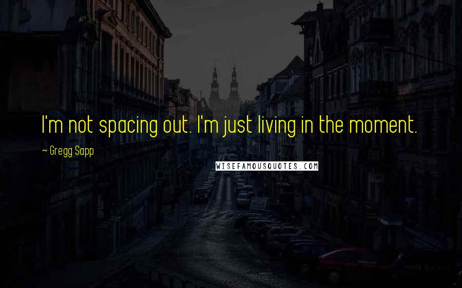 Gregg Sapp Quotes: I'm not spacing out. I'm just living in the moment.