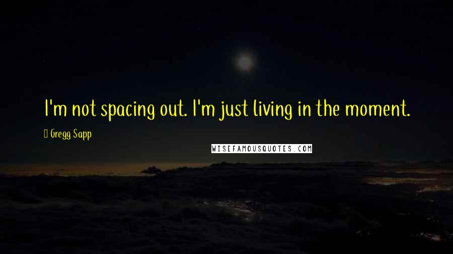 Gregg Sapp Quotes: I'm not spacing out. I'm just living in the moment.