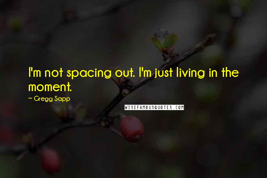 Gregg Sapp Quotes: I'm not spacing out. I'm just living in the moment.