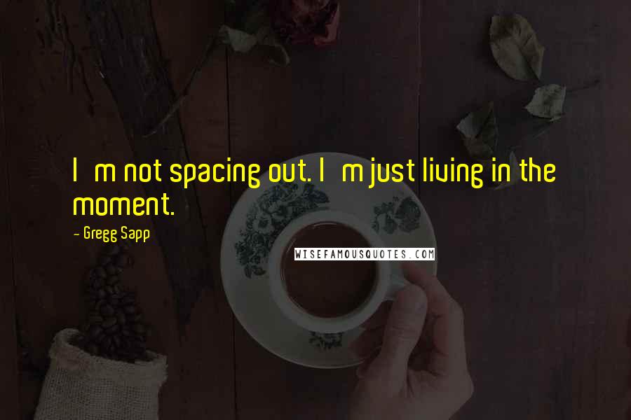 Gregg Sapp Quotes: I'm not spacing out. I'm just living in the moment.