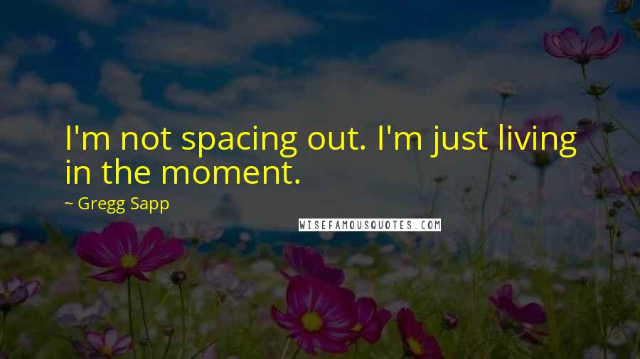 Gregg Sapp Quotes: I'm not spacing out. I'm just living in the moment.