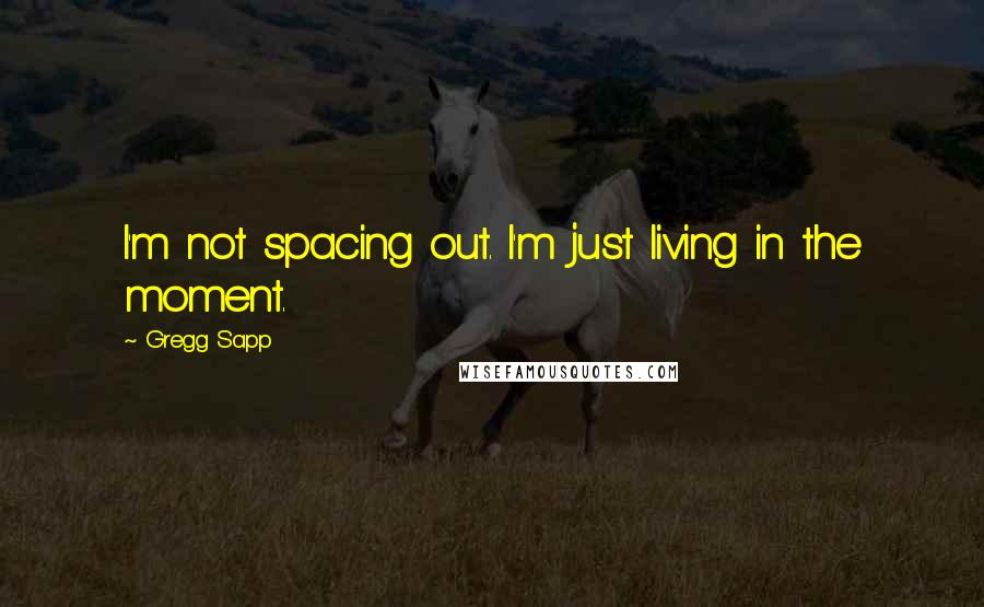 Gregg Sapp Quotes: I'm not spacing out. I'm just living in the moment.