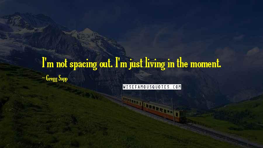 Gregg Sapp Quotes: I'm not spacing out. I'm just living in the moment.