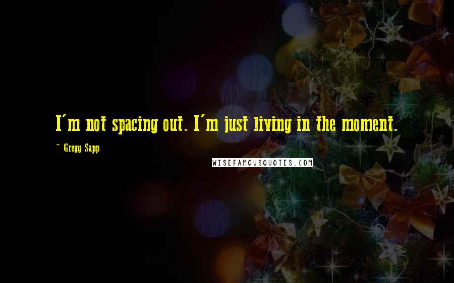 Gregg Sapp Quotes: I'm not spacing out. I'm just living in the moment.