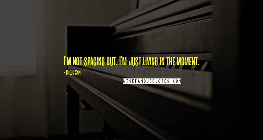 Gregg Sapp Quotes: I'm not spacing out. I'm just living in the moment.