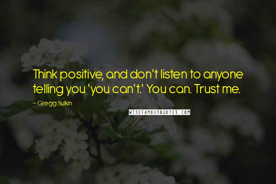 Gregg Sulkin Quotes: Think positive, and don't listen to anyone telling you 'you can't.' You can. Trust me.