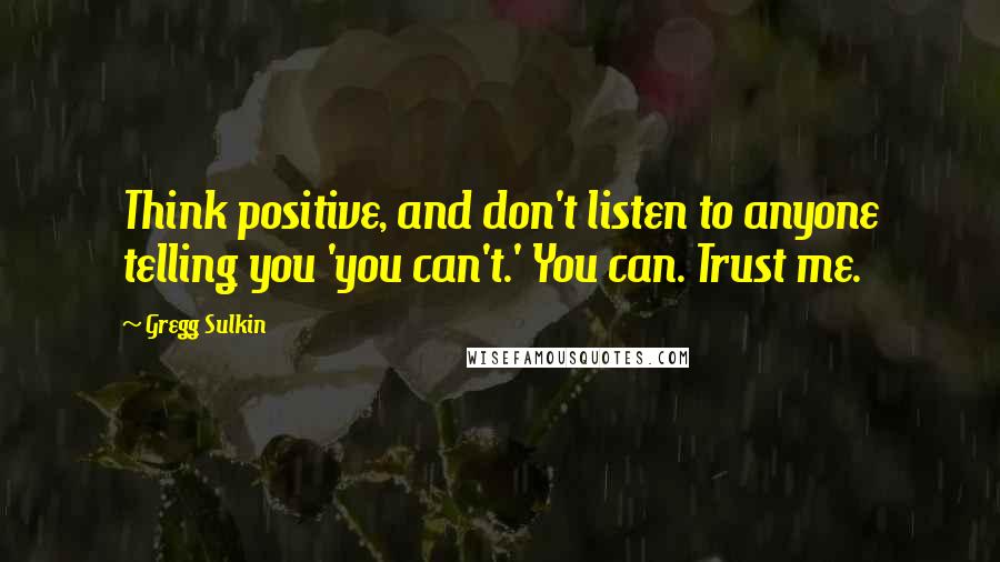 Gregg Sulkin Quotes: Think positive, and don't listen to anyone telling you 'you can't.' You can. Trust me.