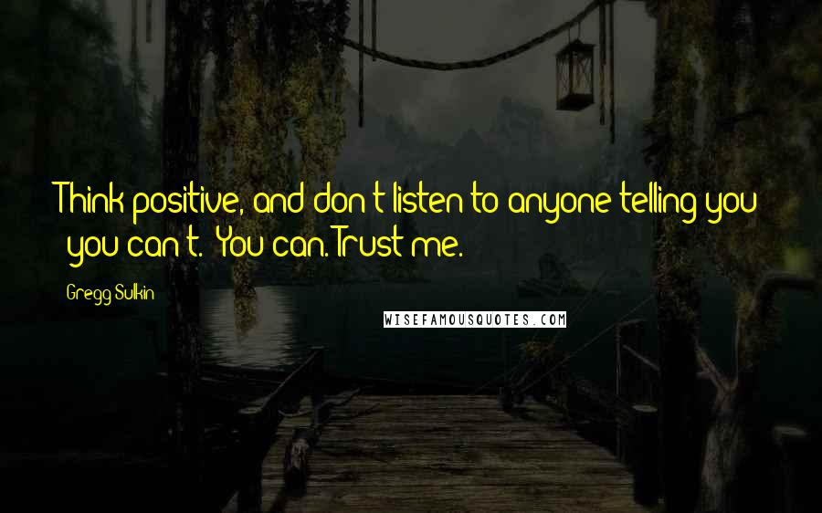 Gregg Sulkin Quotes: Think positive, and don't listen to anyone telling you 'you can't.' You can. Trust me.