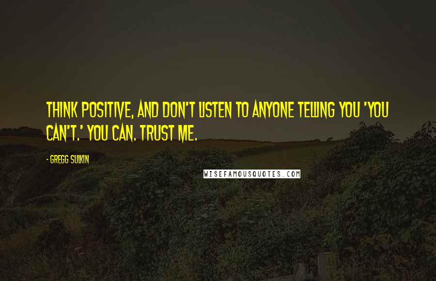 Gregg Sulkin Quotes: Think positive, and don't listen to anyone telling you 'you can't.' You can. Trust me.