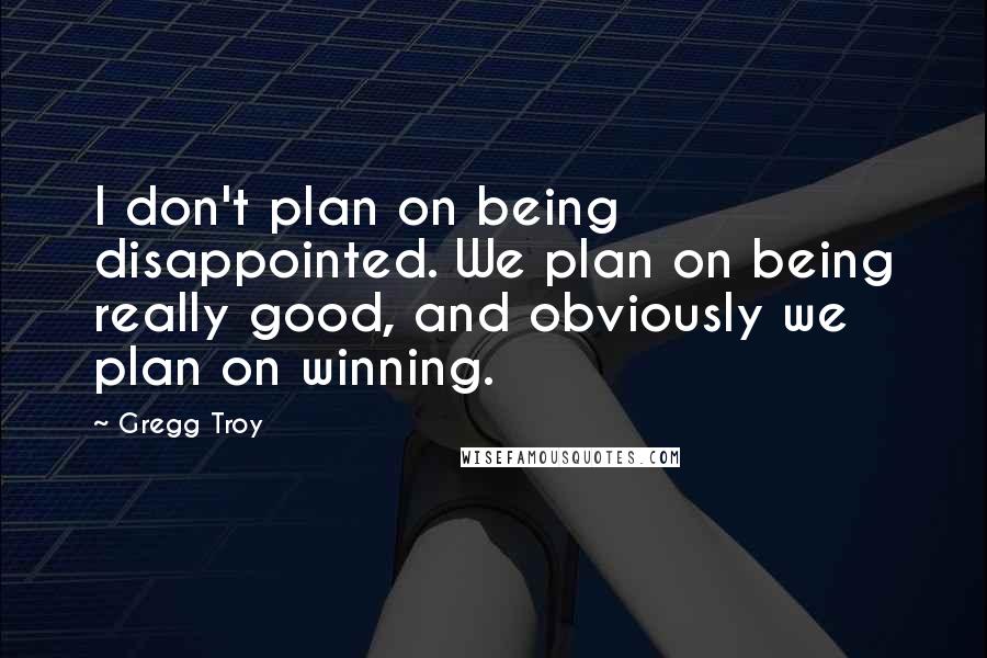 Gregg Troy Quotes: I don't plan on being disappointed. We plan on being really good, and obviously we plan on winning.