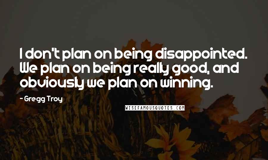 Gregg Troy Quotes: I don't plan on being disappointed. We plan on being really good, and obviously we plan on winning.