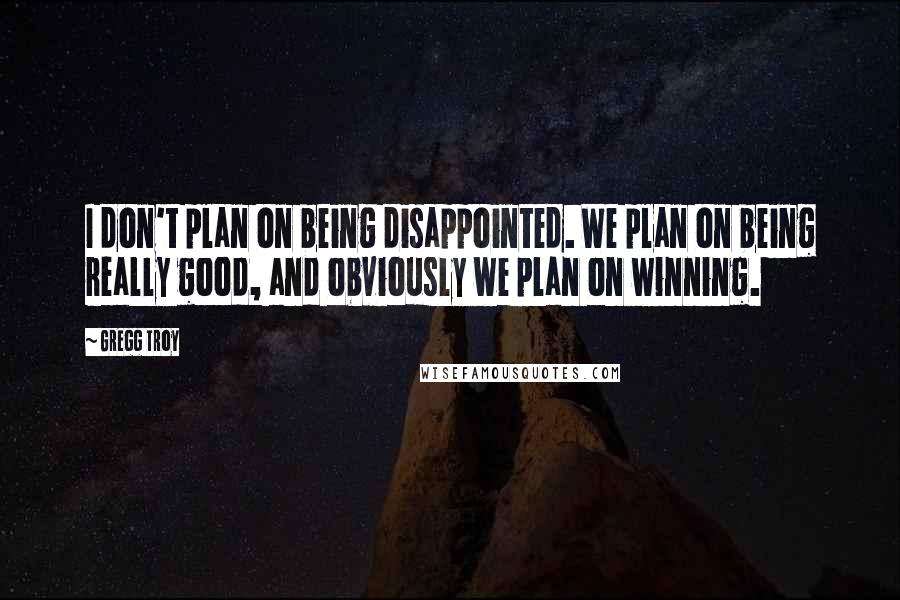 Gregg Troy Quotes: I don't plan on being disappointed. We plan on being really good, and obviously we plan on winning.