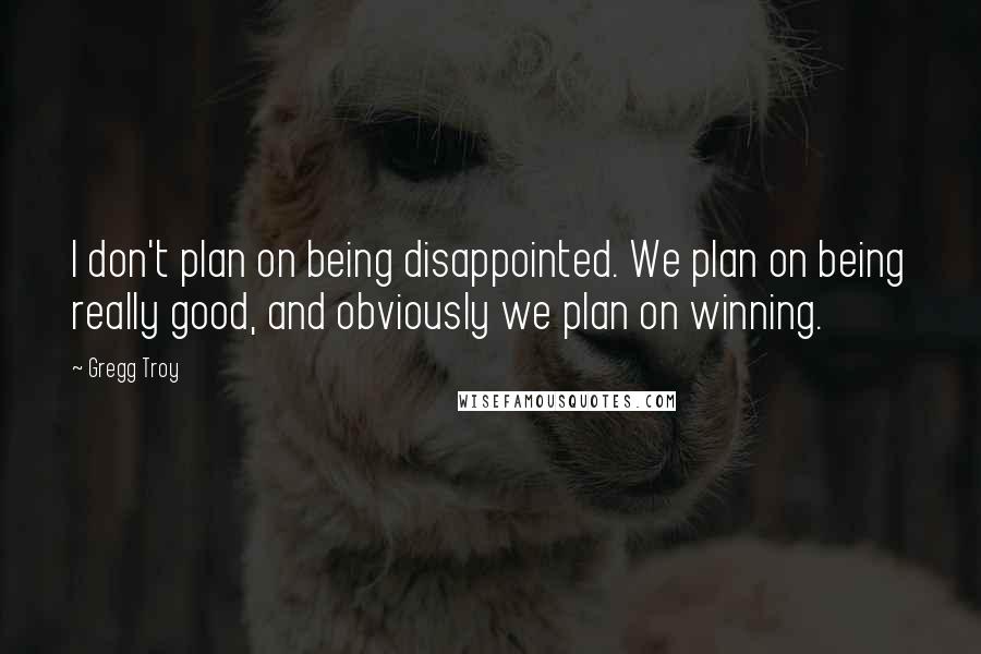 Gregg Troy Quotes: I don't plan on being disappointed. We plan on being really good, and obviously we plan on winning.