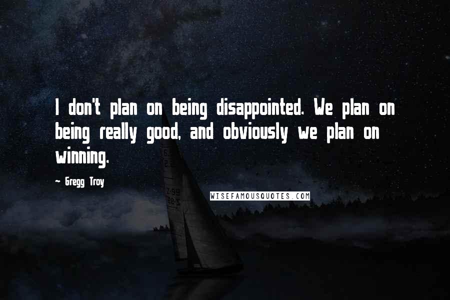 Gregg Troy Quotes: I don't plan on being disappointed. We plan on being really good, and obviously we plan on winning.
