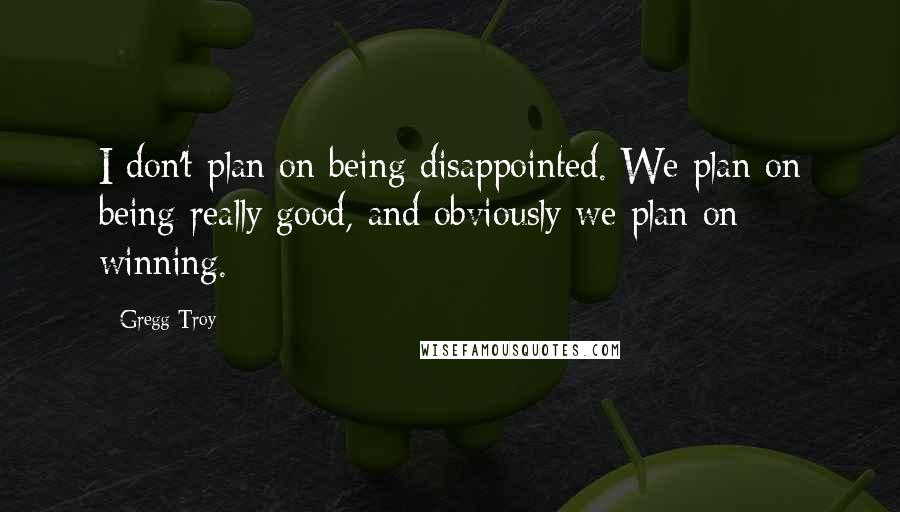 Gregg Troy Quotes: I don't plan on being disappointed. We plan on being really good, and obviously we plan on winning.