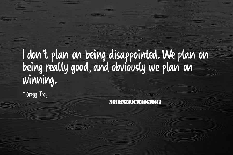 Gregg Troy Quotes: I don't plan on being disappointed. We plan on being really good, and obviously we plan on winning.