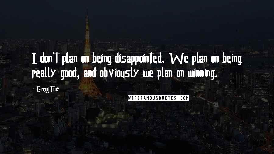 Gregg Troy Quotes: I don't plan on being disappointed. We plan on being really good, and obviously we plan on winning.