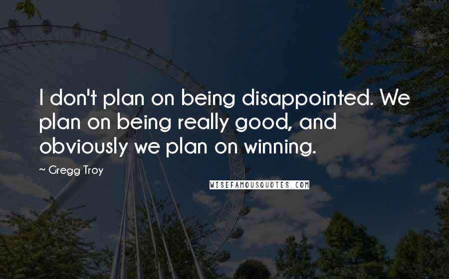 Gregg Troy Quotes: I don't plan on being disappointed. We plan on being really good, and obviously we plan on winning.