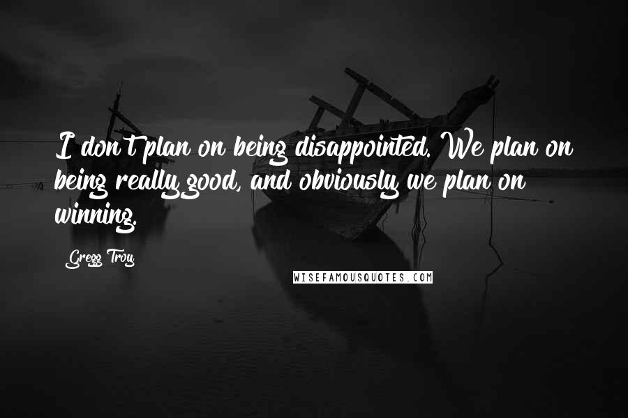 Gregg Troy Quotes: I don't plan on being disappointed. We plan on being really good, and obviously we plan on winning.