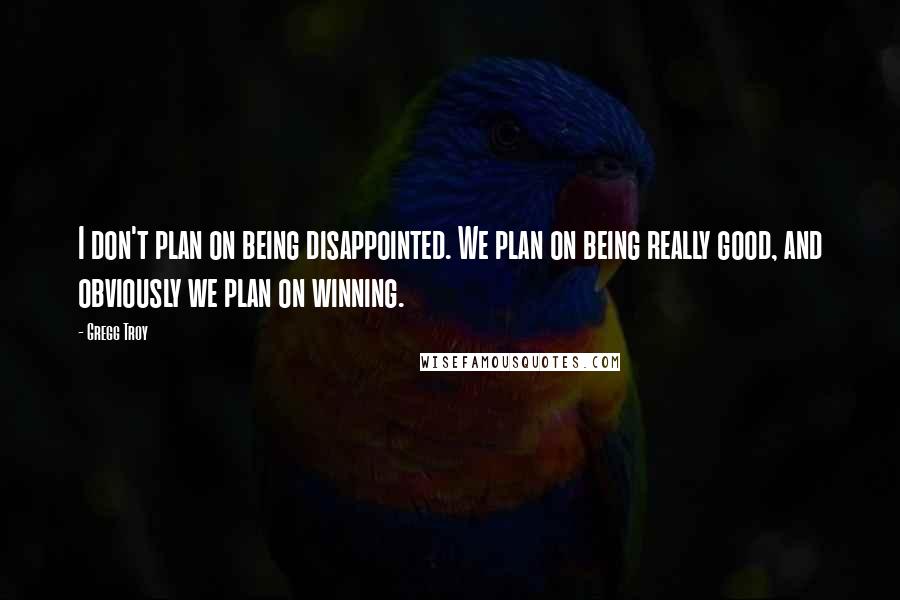 Gregg Troy Quotes: I don't plan on being disappointed. We plan on being really good, and obviously we plan on winning.