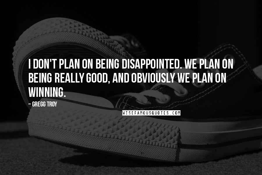 Gregg Troy Quotes: I don't plan on being disappointed. We plan on being really good, and obviously we plan on winning.