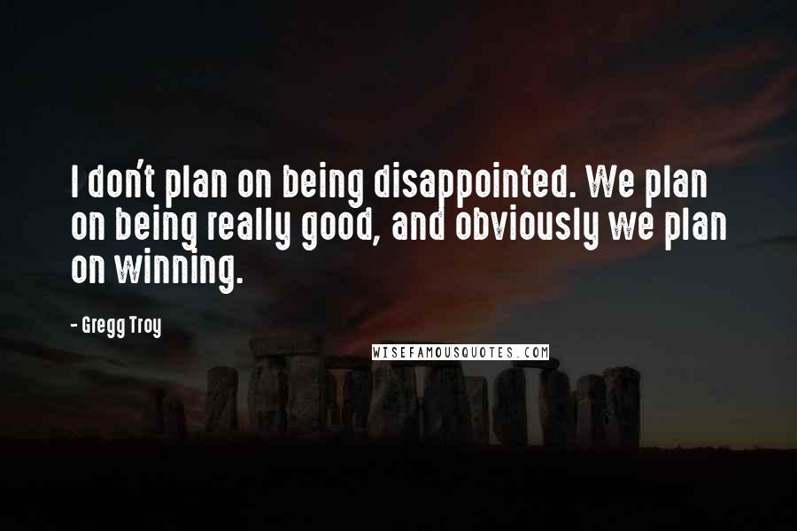 Gregg Troy Quotes: I don't plan on being disappointed. We plan on being really good, and obviously we plan on winning.