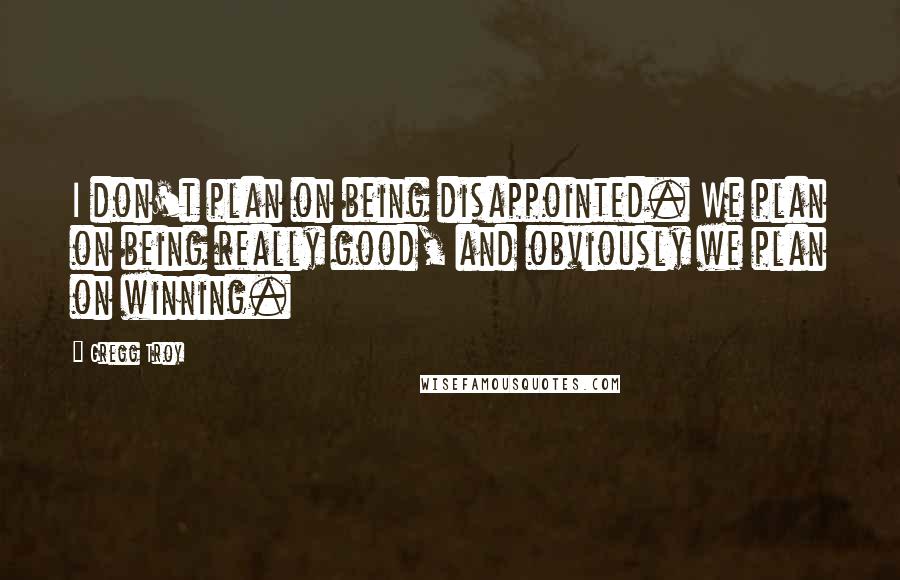 Gregg Troy Quotes: I don't plan on being disappointed. We plan on being really good, and obviously we plan on winning.