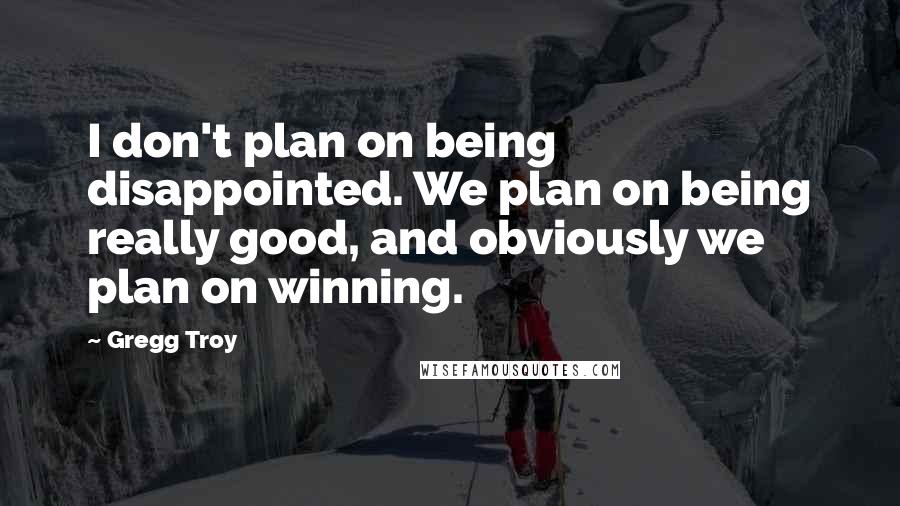 Gregg Troy Quotes: I don't plan on being disappointed. We plan on being really good, and obviously we plan on winning.