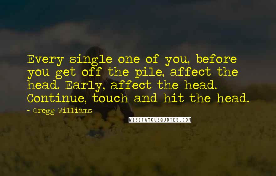 Gregg Williams Quotes: Every single one of you, before you get off the pile, affect the head. Early, affect the head. Continue, touch and hit the head.